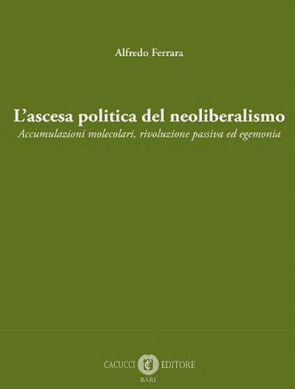 L' ascesa politica del neoliberalismo. Accumulazioni molecolari, rivoluzione passiva ed egemonia. Nuova ediz. - Alfredo Ferrara - copertina