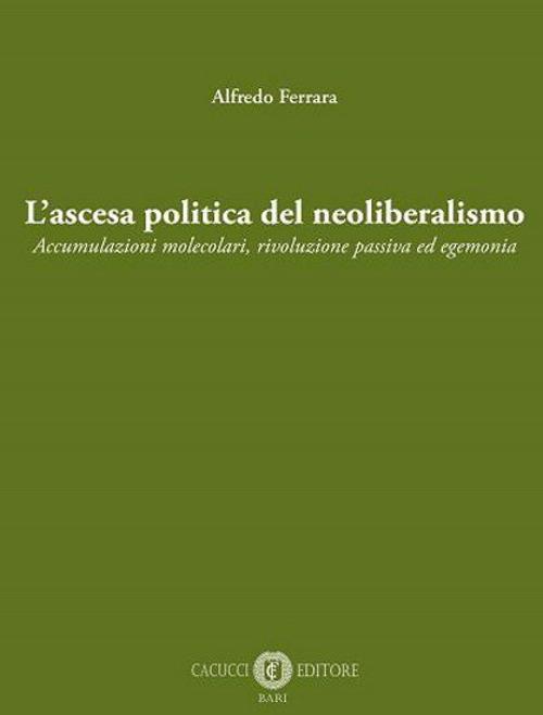 L' ascesa politica del neoliberalismo. Accumulazioni molecolari, rivoluzione passiva ed egemonia. Nuova ediz. - Alfredo Ferrara - copertina