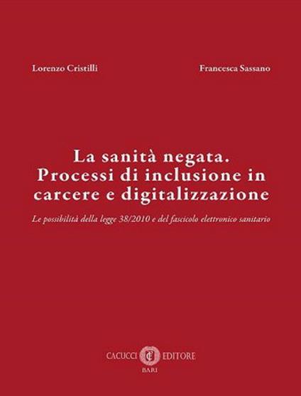 La sanità negata. Processi di inclusione in carcere e digitalizzazione. Le possibilità della legge 38/2010 e del fascicolo elettronico sanitario. Nuova ediz. - Lorenzo Cristilli,Francesca Sassano - copertina