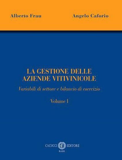 La gestione delle aziende vitivinicole. Vol. 1: Variabili di settore e bilancio di esercizio - Alberto Frau,Angelo Caforio - copertina