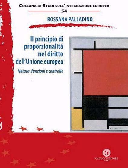 Il principio di proporzionalità nel diritto dell’Unione europea. Natura, funzioni e controllo - Rossana Palladino - copertina