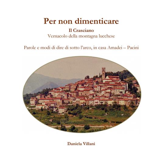 Per non dimenticare. Il Crasciano. Vernacolo della montagna lucchese. Parole e modi di dire di sotto l'arco, in casa Amadei-Pacini - Daniela Villani - copertina