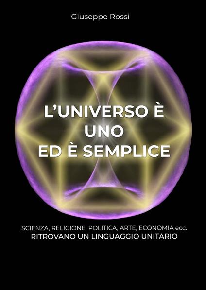 L' universo è uno ed è semplice. Scienza, religione, politica, arte, economia ecc. ritrovano un linguaggio unitario - Giuseppe Rossi - copertina