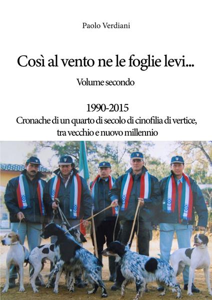 Così al vento ne le foglie levi.... Vol. 2: 1990-2015 Cronache di un quarto di secolo di cinofilia di vertice, tra vecchio e nuovo millennio. - Paolo Verdiani - copertina