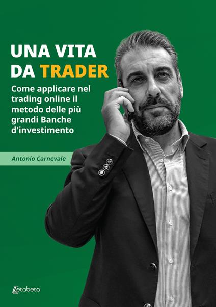 Una vita da trader. Come applicare nel trading online il metodo delle più grandi banche d’investimento - Antonio Carnevale - copertina