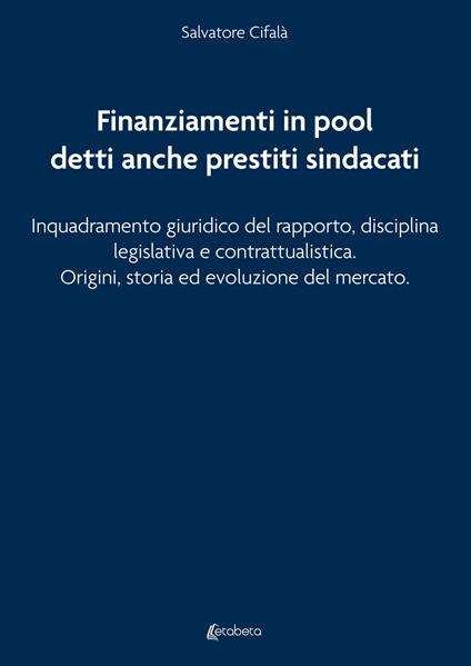 Finanziamenti in pool detti anche prestiti sindacati. Inquadramento giuridico del rapporto, disciplina legislativa e contrattualistica. Origini, storia ed evoluzione del mercato - Salvatore Cifalà - copertina