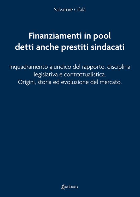 Finanziamenti in pool detti anche prestiti sindacati. Inquadramento giuridico del rapporto, disciplina legislativa e contrattualistica. Origini, storia ed evoluzione del mercato - Salvatore Cifalà - copertina