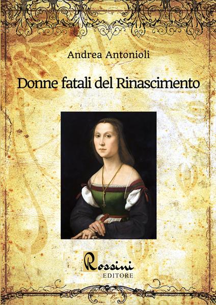 Donne fatali del Rinascimento. Le grandi donne italiane ed europee che hanno fatto la Storia - Andrea Antonioli - copertina