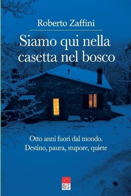 Siamo qui nella casetta nel bosco. Otto anni fuori dal mondo. Destino, paura, stupore, quiete - Roberto Zaffini - copertina