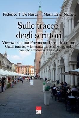 Sulle tracce degli scrittori. Vicenza e la sua provincia. Terra di scrittori: Guida turistico - letteraria, tra verità e leggenda, con foto e indirizzi dei luoghi - Federico T. De Nardi,Maria Ester Nichele - copertina