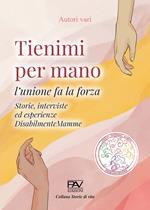 Tienimi per mano. L'unione fa la forza. Storie, interviste ed esperienze. DisabilmenteMamme