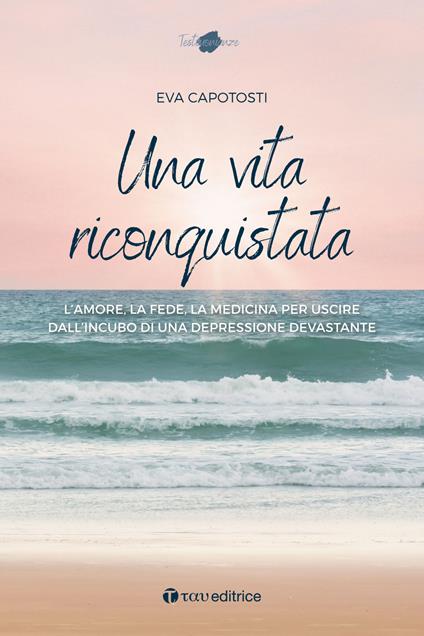 Una vita riconquistata. L'amore, la fede, la medicina per uscire dall'incubo di una depressione devastante - Eva Capotosti - copertina