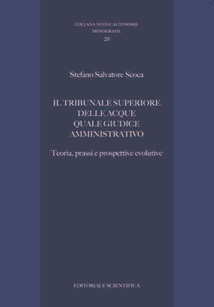 Il tribunale superiore delle acque quale giudice amministrativo. Teoria, prassi e prospettive evolutive - Stefano Salvatore Scoca - copertina