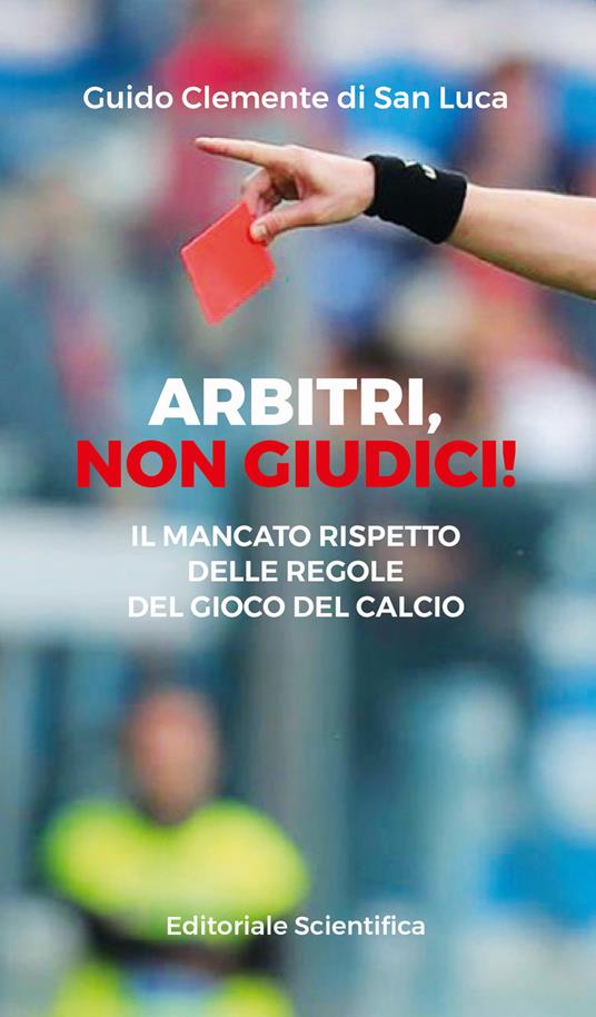 Arbitri, non giudici! Il mancato rispetto delle regole del gioco del calcio  - Guido Clemente di San Luca - Libro - Editoriale Scientifica - Fuori  collana | IBS