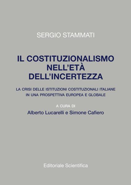 Il costituzionalismo nell'età dell'incertezza. La crisi delle istituzioni costituzionali italiane in una prospettiva europea e globale - Sergio Stammati - copertina