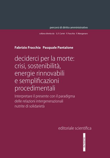 Decider(ci) per la morte: crisi, sostenibilità, energie rinnovabili e semplificazioni procedimentali. Interpretare il presente con il paradigma delle relazioni intergenerazionali nutrite di solidarietà - Fabrizio Fracchia,Pasquale Pantalone - copertina