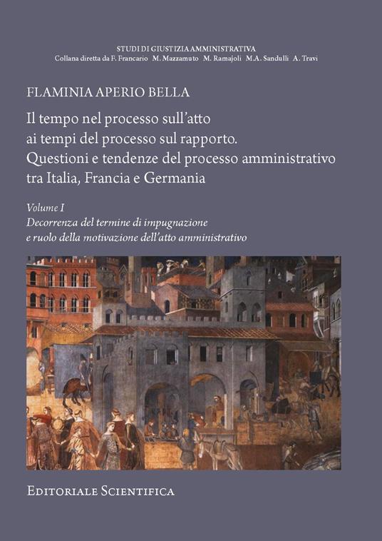 Il tempo nel processo sull'atto ai tempi del processo sul rapporto. Questioni e tendenze del processo amministrativo tra Italia, Francia e Germania. Vol. 1: Decorrenza del termine di impugnazione e ruolo della motivazione dell'atto amministrativo - Flaminia Aperio Bella - copertina