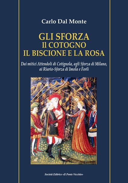 Gli Sforza. Il cotogno il biscione e la rosa. Dai mitici Attendoli di Cotignola, agli Sforza di Milano, ai Riario-Sforza di Imola e Forlì - Carlo Dal Monte - copertina