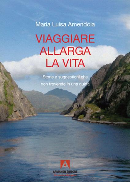 Viaggiare allarga la vita. Storie e suggestioni che non troverete in una guida - Maria Luisa Amendola - copertina