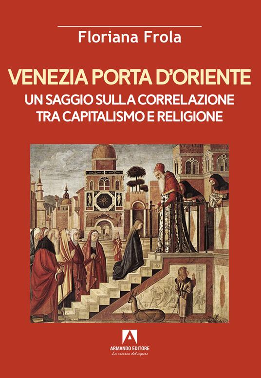 Venezia porta d'Oriente. Un saggio sulla correlazione tra capitalismo e religione - Floriana Frola - copertina