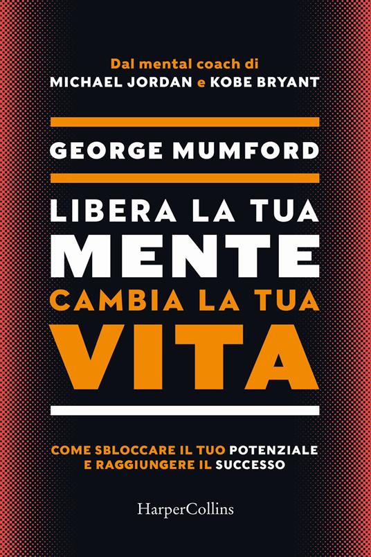 Libera la tua mente cambia la tua vita. Come sbloccare il tuo potenziale e raggiungere il successo - George Mumford - copertina