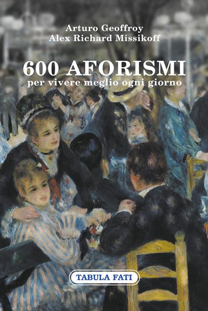 600 aforismi per vivere meglio ogni giorno - Arturo Geoffroy,Alex Arturo Missikoff - copertina