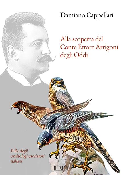Alla scoperta del Conte Ettore Arrigoni degli Oddi. Il Re degli ornitologi-cacciatori italiani - Damiano Cappellari - copertina