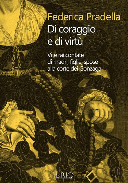 Di coraggio e di virtù. Vite raccontate di madri, figlie, spose alla corte dei Gonzaga - Federica Pradella - copertina