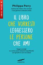 Il libro che vorresti leggessero le persone che ami. Saggi consigli su come avere relazioni equilibrate con gli altri e con noi stessi