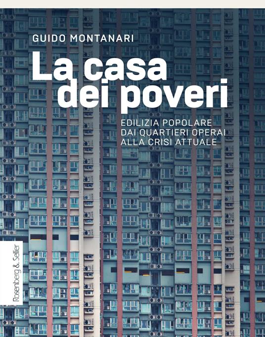 La casa dei poveri. Edilizia popolare dai quartieri operai alla crisi attuale - Guido Montanari - copertina