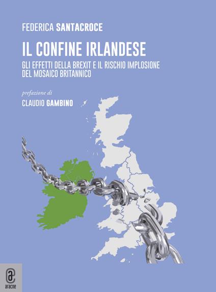Il confine Irlandese. Gli effetti della Brexit e il rischio implosione del  mosaico britannico - Federica Santacroce - Libro - Aracne (Genzano di Roma)  - | IBS