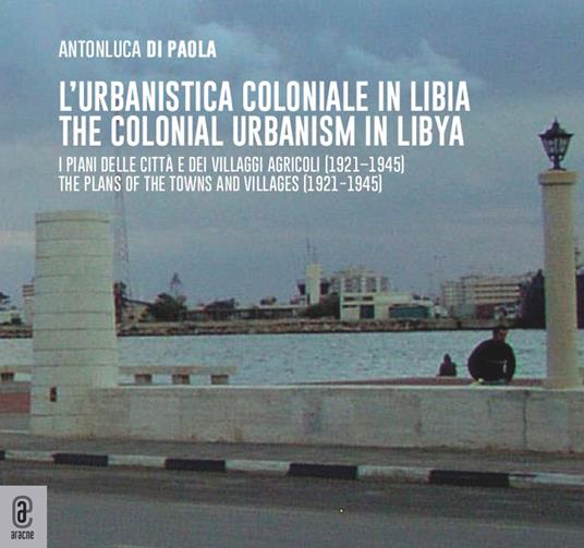 L' urbanistica coloniale in Libia. I piani delle città e dei villaggi agricoli (1921-1945)urbanistica coloniale in Libia. I piani delle città e dei villaggi agricoli (1921-1945)-The colonial urbanism in Libya. The plans of the towns and villages (1921-1945). Ediz. bilingue - Antonluca Di Paola - copertina