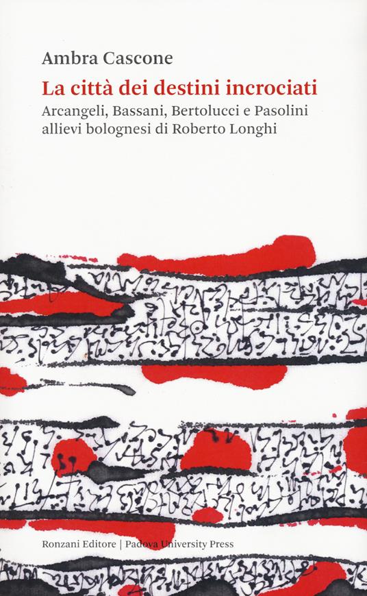 La città dei destini incrociati. Arcangeli, Bassani, Bertolucci e Pasolini allievi bolognesi di Roberto Longhi - Ambra Cascone - copertina