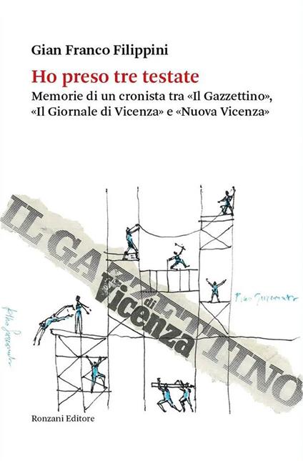 Ho preso tre testate. Memorie di un cronista tra «Il Gazzettino», «Il Giornale di Vicenza» e «Nuova Vicenza» - Gianfranco Filippini - copertina