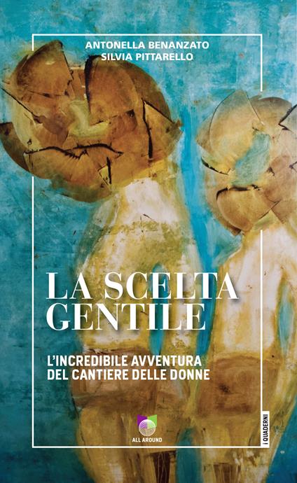 La scelta gentile. L'incredibile avventura del «Cantiere delle Donne» - Antonella Benanzato,Silvia Pittarello - copertina