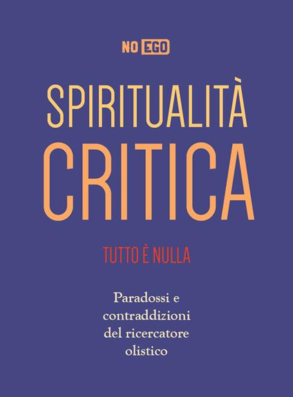 Spiritualità critica. Tutto è nulla. Paradossi e contraddizioni del  ricercatore olistico - NoEgo - Libro - Spazio Interiore 