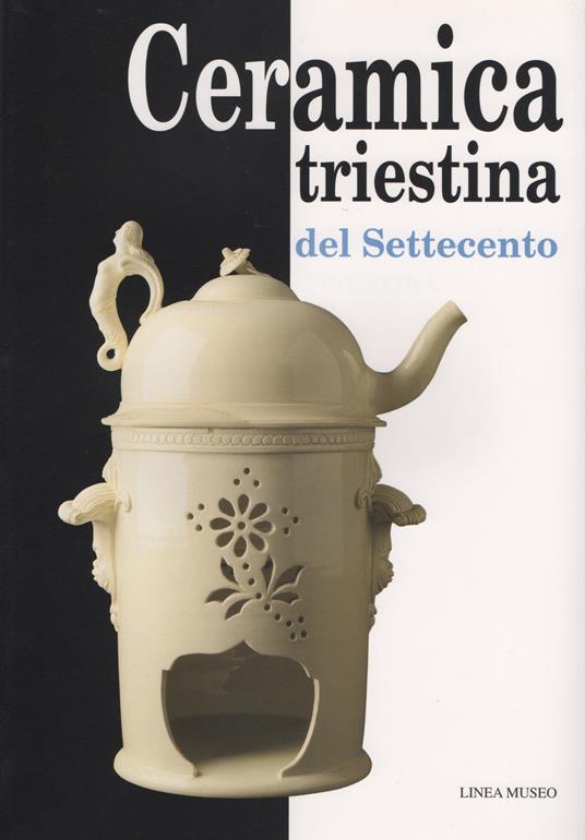 Ceramica triestina del Settecento - Fiorenza De Vecchi,Lorenza Resciniti,Marzia Vidulli Torlo - copertina