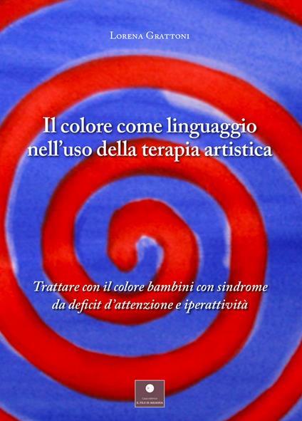 Il colore come linguaggio nell'uso della terapia artistica. Trattare con il colore bambini con sindrome da deficit d'attenzione e iperattività - Lorena Grattoni - copertina