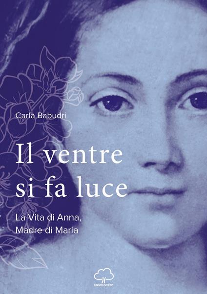 Il ventre si fa luce. La vita di Anna, madre di Maria - Carla Babudri - copertina