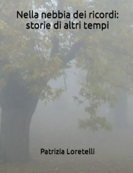 Nella nebbia dei ricordi: storie di altri tempi - Patrizia Loretelli - copertina