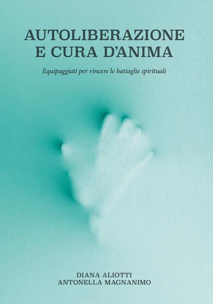 Autoliberazione e cura d'anima. Equipaggiati per vincere le battaglie spirituali - Diana Aliotti,Antonella Magnanimo - copertina