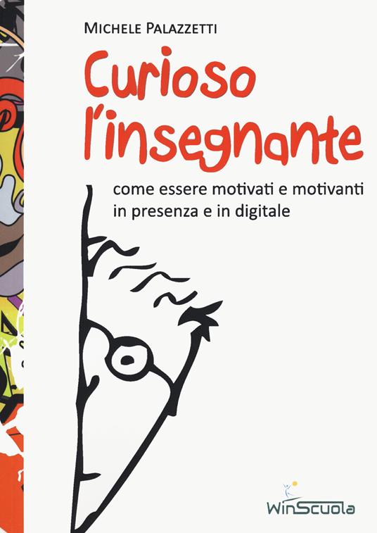 Curioso l'insegnante. Come essere motivati e motivanti in presenza e in digitale - Michele Palazzetti - copertina