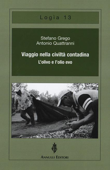 Viaggio nella civiltà contadina. L'olivo e l'olio evo - Stefano Grego,Antonio Quattranni - copertina