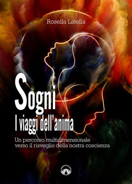 Sogni. I viaggi dell'anima. Un percorso multidimensionale verso il risveglio della nostra coscienza - Rosella Latella - ebook