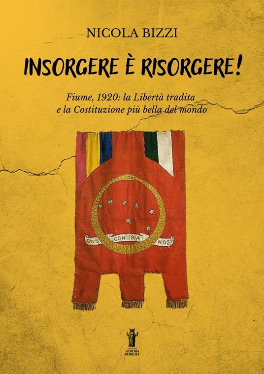 Insorgere è risorgere. Fiume, 1920: la libertà tradita e la costituzione più bella del mondo - Nicola Bizzi - copertina