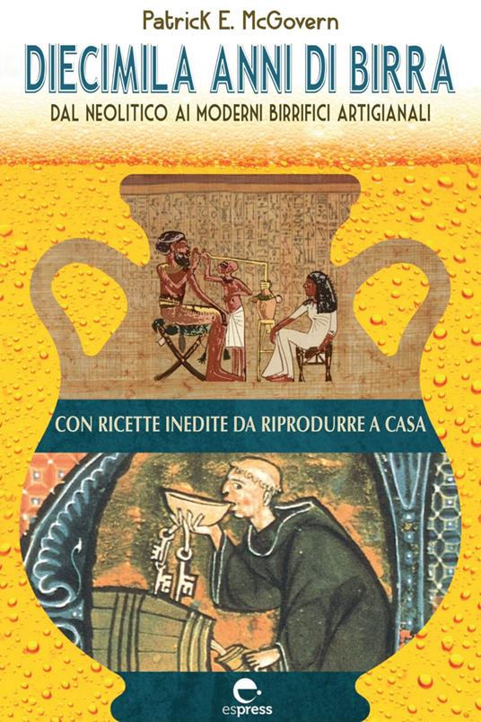 Diecimila anni di birra. Dal Neolitico ai moderni birrifici artigianali - Patrick E. McGovern,Leonardo Di Vincenzo,Teo Musso,Roberta Zuppet - ebook