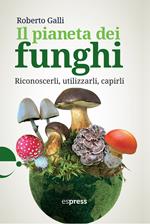 Il pianeta dei funghi. Riconoscerli, utilizzarli, capirli