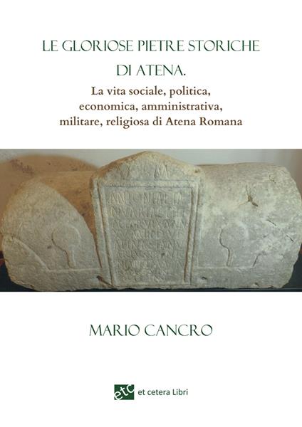 Le gloriose pietre storiche di Atena. La vita sociale, politica, economica, amministrativa, militare, religiosa di Atena Romana - Mario Cancro - copertina