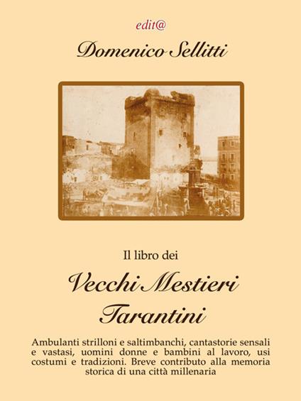 Il libro dei vecchi mestieri tarantini. Ambulanti strilloni e saltimbanchi, cantastorie sensali e vastasi, uomini donne e bambini al lavoro, usi costumi e tradizioni. Breve contributo alla memoria storica di una città millenaria - Domenico Sellitti - copertina