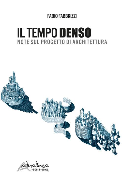 Il tempo denso. Note sul progetto di architettura. Nuova ediz. - Fabio Fabbrizzi - copertina